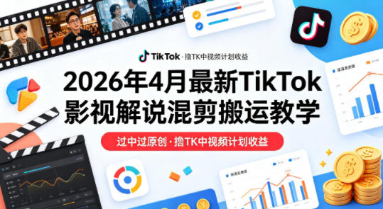 26年4月最新TikTok影视解说混剪搬运教学，过中过原创，撸TK中视频计划收益-网创项目总站