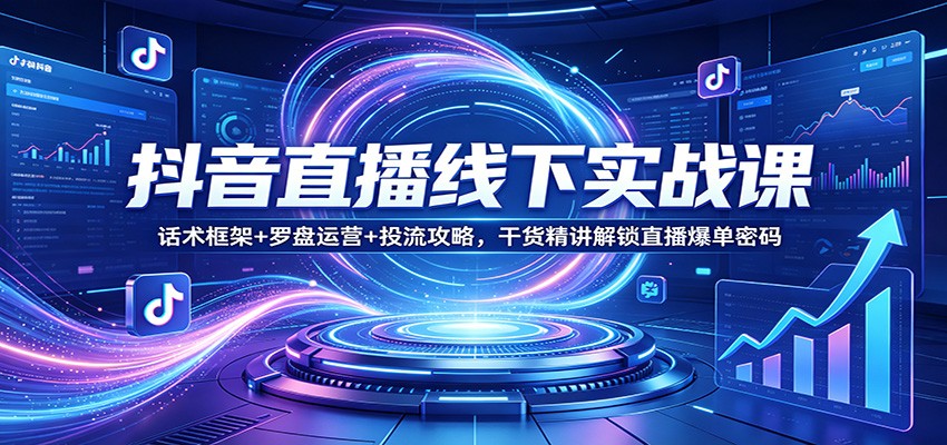 抖音直播线下实战课：话术框架+罗盘运营+投流攻略，干货精讲解锁直播爆单密码-网创项目总站