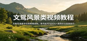 文鸳风景类视频教程：从账号准备定位到剪辑调色，账号起号与DOU+高性价比投放技巧-网创项目总站
