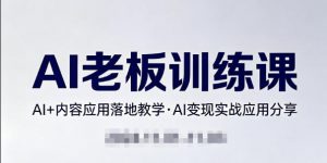 内容AI老板训练课，AI+内容应用落地教学，AI变现的实战应用分享-网创项目总站