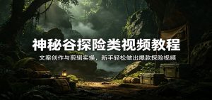 神秘谷探险类视频教程：文案创作与剪辑实操，新手轻松做出爆款探险视频-网创项目总站