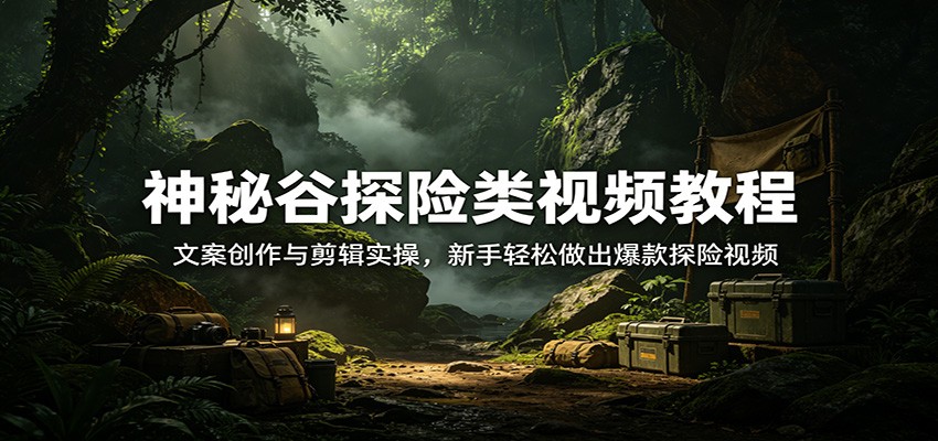 神秘谷探险类视频教程：文案创作与剪辑实操，新手轻松做出爆款探险视频-网创项目总站