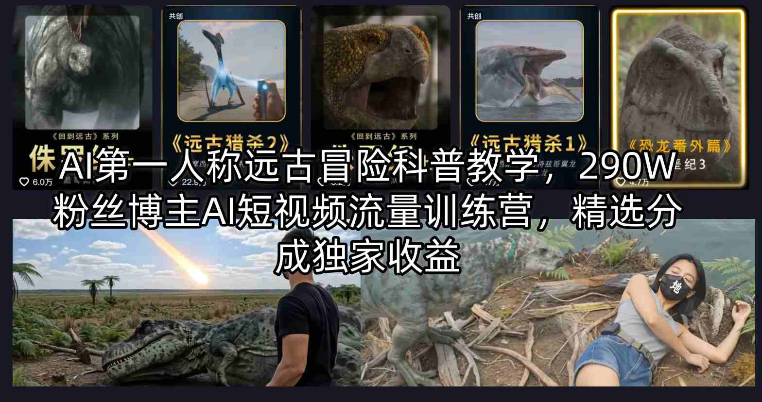 AI第一人称远古冒险科普教学，290W粉丝博主AI短视频流量训练营，精选分成独家收益-网创项目总站