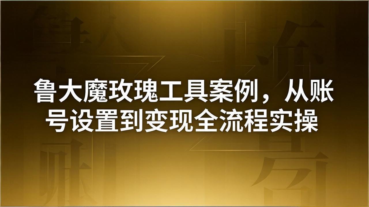 引流创业粉卖软件教学：鲁大魔玫瑰工具案例，从账号设置到变现全流程实操-网创项目总站
