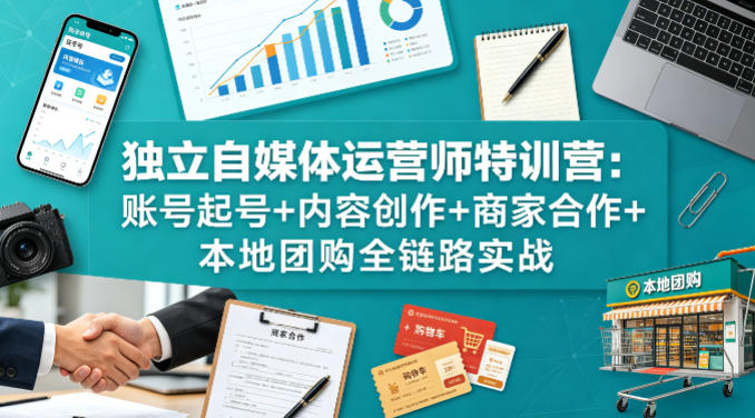 独立自媒体运营师特训营：账号起号+内容创作+商家合作+本地团购全链路实战-网创项目总站