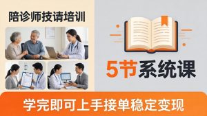 想做陪诊师不知从何下手？5节系统课教你掌握核心技能，学完即可上手接单稳定变现-网创项目总站