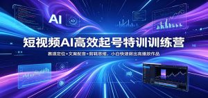 短视频AI高效起号特训训练营：赛道定位+文案配音+剪辑思维，小白快速做出高播放作品-网创项目总站