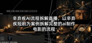 辛弃疾AI流程拆解直播,以辛弃疾短剧为案例拆解完整的ai制作电影的流程-网创项目总站