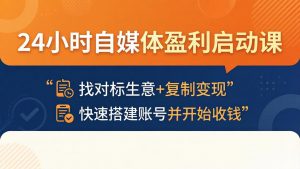 24小时自媒体盈利启动课：找对标生意+复制变现，快速搭建账号并开始收钱-网创项目总站