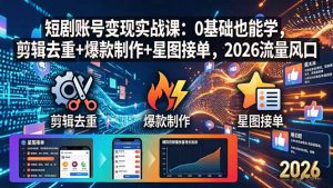 短剧账号变现实战课：0基础也能学，剪辑去重+爆款制作+星图接单，2026流量风口-网创项目总站