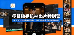 零基础手机AI出片特训营：从工具认知到短剧创作，零门槛搞定各类视频变现-网创项目总站
