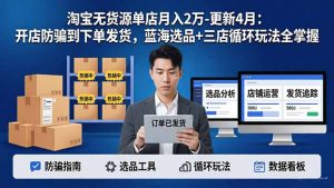 淘宝无货源5.0单店月入2万-更新4月：开店防骗到下单发货，蓝海选品+三店循环玩法全掌握-网创项目总站