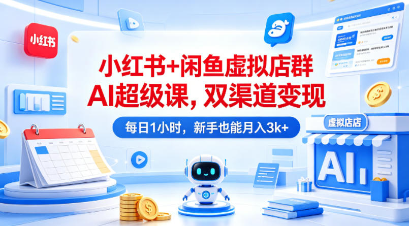 小红书+闲鱼虚拟店群AI超级课，双渠道变现，每日1小时，新手也能月入3k+-网创项目总站