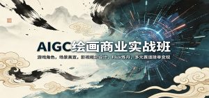 AIGC绘画商业实战班：游戏角色，场景美宣，影视概念设计，Flux炼丹，多元赛道接单变现-网创项目总站