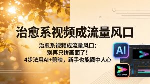 治愈系视频成流量风口：别再只拼画面了！4步法用AI+剪映，新手也能戳中人心-网创项目总站