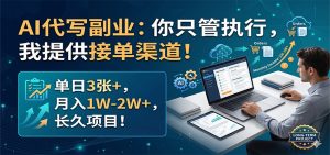 AI代写副业：你只管执行，我提供接单渠道！单日3张+，月入1W-2W+，长久项目-网创项目总站