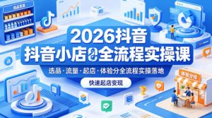 2026抖音小店全流程实操课，覆盖选品、流量、起店、体验分全流程实操落地，快速起店变现-网创项目总站