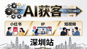 2026AI获客大课深圳站：4月17日-19日3天2夜拆透小红书+IP+短视频，老板操盘手必来-网创项目总站