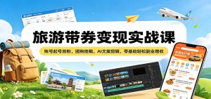 旅游带券变现实战课：账号起号涨粉，团购挂载，AI文案剪辑，零基础轻松副业增收-网创项目总站