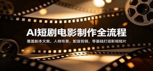 AI短剧电影制作全流程:覆盖剧本文案,人物布景,配音剪辑,零基础打造影视短片-网创项目总站