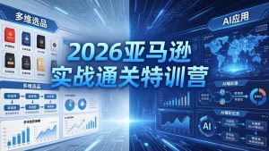 2026亚马逊实战通关特训营-26年4月30更新，多维选品+渐进式打法+AI应用，从0到1打造盈利店铺-网创项目总站