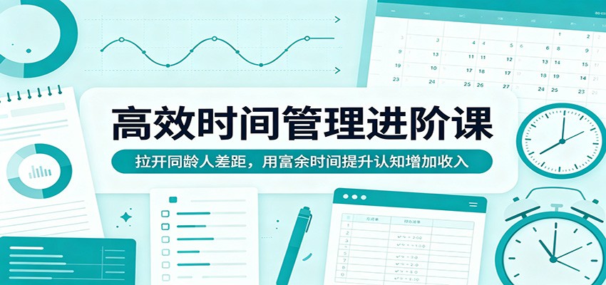 高效时间管理进阶课：拉开同龄人差距，用富余时间提升认知增加收入-网创项目总站