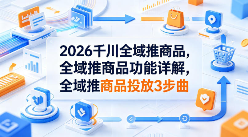 2026千川全域推商品，全域推商品功能详解，全域推商品投放3步曲-网创项目总站