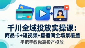 千川全域投放实操课-更新4月30：商品卡+短视频+直播间全场景覆盖，手把手教你高投产投放-网创项目总站