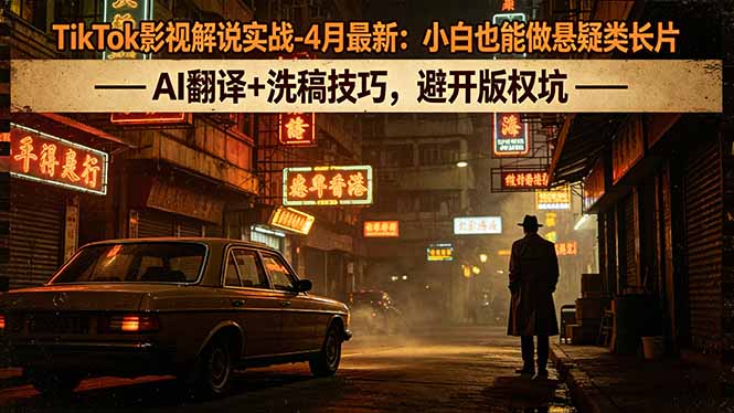 TikTok影视解说实战-4月最新：小白也能做悬疑类长片，AI翻译+洗稿技巧，避开版权坑-网创项目总站