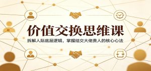 价值交换思维课：拆解人际底层逻辑，掌握结交大佬贵人的核心心法-网创项目总站