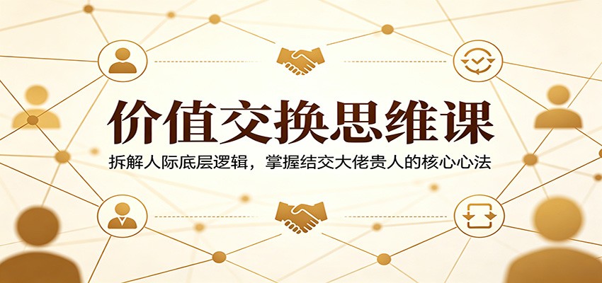 价值交换思维课：拆解人际底层逻辑，掌握结交大佬贵人的核心心法-网创项目总站
