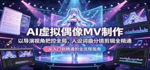 AI虚拟偶像MV制作：以导演视角把控全局，人设词曲分镜剪辑全精通-网创项目总站