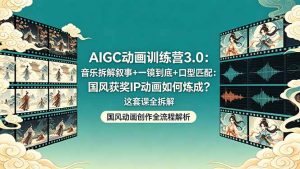 AIGC动画训练营3.0：音乐拆解叙事+一镜到底+口型匹配：国风获奖IP动画如何炼成？这套课全拆解-网创项目总站