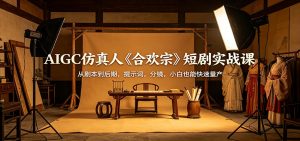 AIGC仿真人《合欢宗》短剧实战课：从剧本到后期，提示词，分镜，小白也能快速量产-网创项目总站