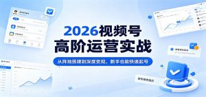 2026视频号高阶运营实战：从阵地搭建到深度变现，新手也能快速起号-网创项目总站