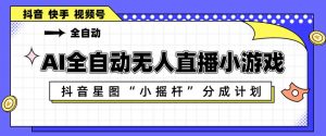 AI全自动直播小游戏，抖音星图小摇杆分成计划，支持多账号矩阵化运营【揭秘】-网创项目总站