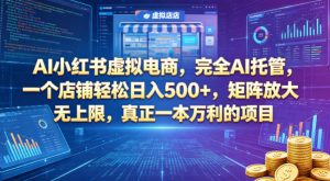 AI小红书虚拟电商，完全AI托管，一个店铺轻松日入500+，矩阵放大无上限，真正一本万利的项目【揭秘】-网创项目总站