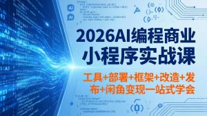 2026AI编程商业小程序实战课，工具+部署+框架+改造+发布+闲鱼变现一站式学会-网创项目总站