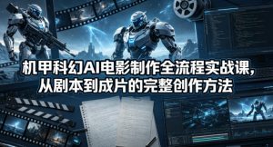 机甲科幻AI电影制作全流程实战课，从剧本到成片的完整创作方法-网创项目总站