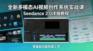 全新多模态AI视频创作系统实战课，Seedance 2.0详细教程，零基础也能快速上手-网创项目总站