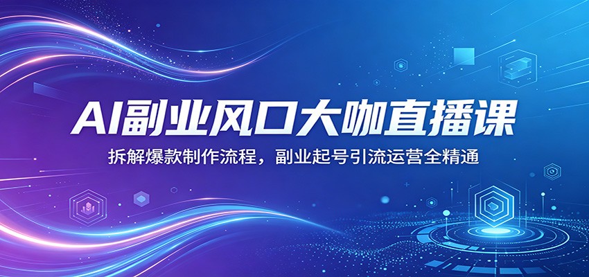 AI副业风口大咖直播课：拆解爆款制作流程，副业起号引流运营全精通-网创项目总站
