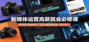 新媒体运营高薪就业必修课：短视频全链路教学，定位拍摄剪辑接单一站式成才-网创项目总站