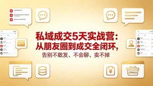 私域成交5天实战营：从朋友圈到成交全闭环，告别不敢发、不会聊、卖不掉-网创项目总站