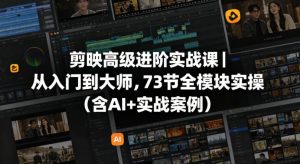 剪映高级进阶实战课｜从入门到大师，73节全模块实操(含AI+实战案例)-网创项目总站