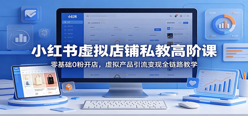 小红书虚拟店铺私教高阶课：零基础0粉开店，虚拟产品引流变现全链路教学-网创项目总站