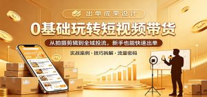 0基础玩转短视频带货：从拍摄剪辑到全域投流，新手也能快速出单-网创项目总站