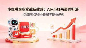 小红书企业实战私教营：AI+小红书最强打法，10%预算30天GMV翻2倍可复制的系统-网创项目总站