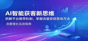 AI智能获客新思维：拆解平台推荐机制，掌握流量变现落地方法-网创项目总站