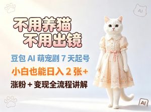 不用养猫不用出镜，豆包AI萌宠剧7天起号，小白也能日入2张+，涨粉+变现全流程讲解-网创项目总站