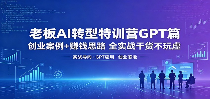 老板AI转型特训营GPT篇：创业案例+赚钱思路，全实战干货不玩虚-网创项目总站